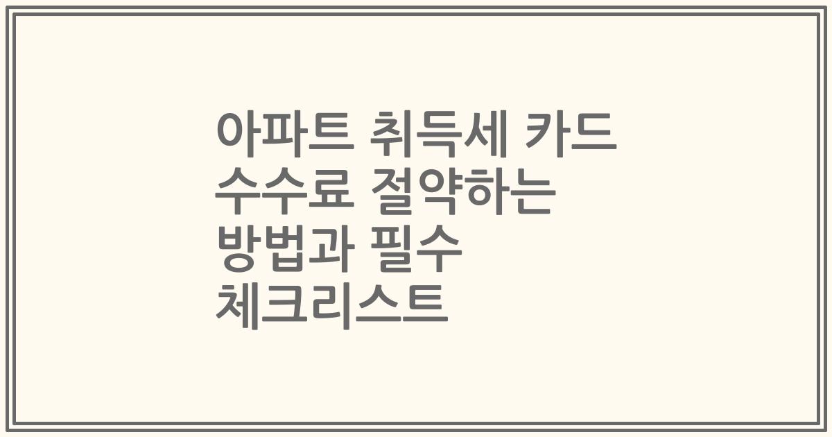 아파트 취득세 카드 수수료 절약하는 방법과 필수 체크리스트
