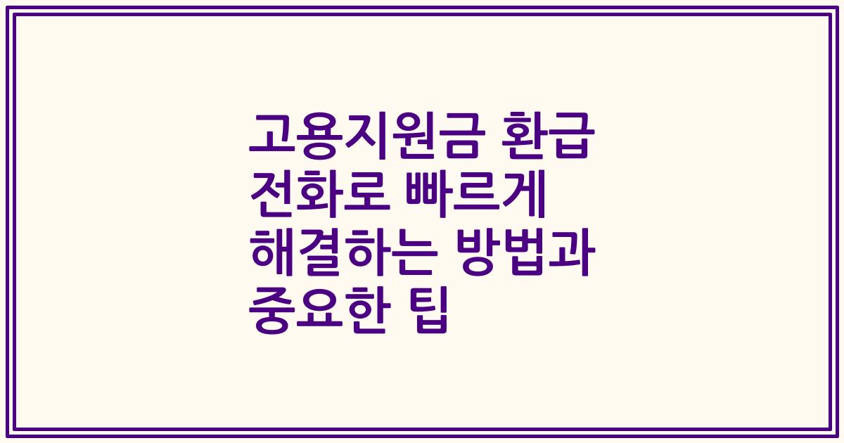 고용지원금 환급 전화로 빠르게 해결하는 방법과 중요한 팁