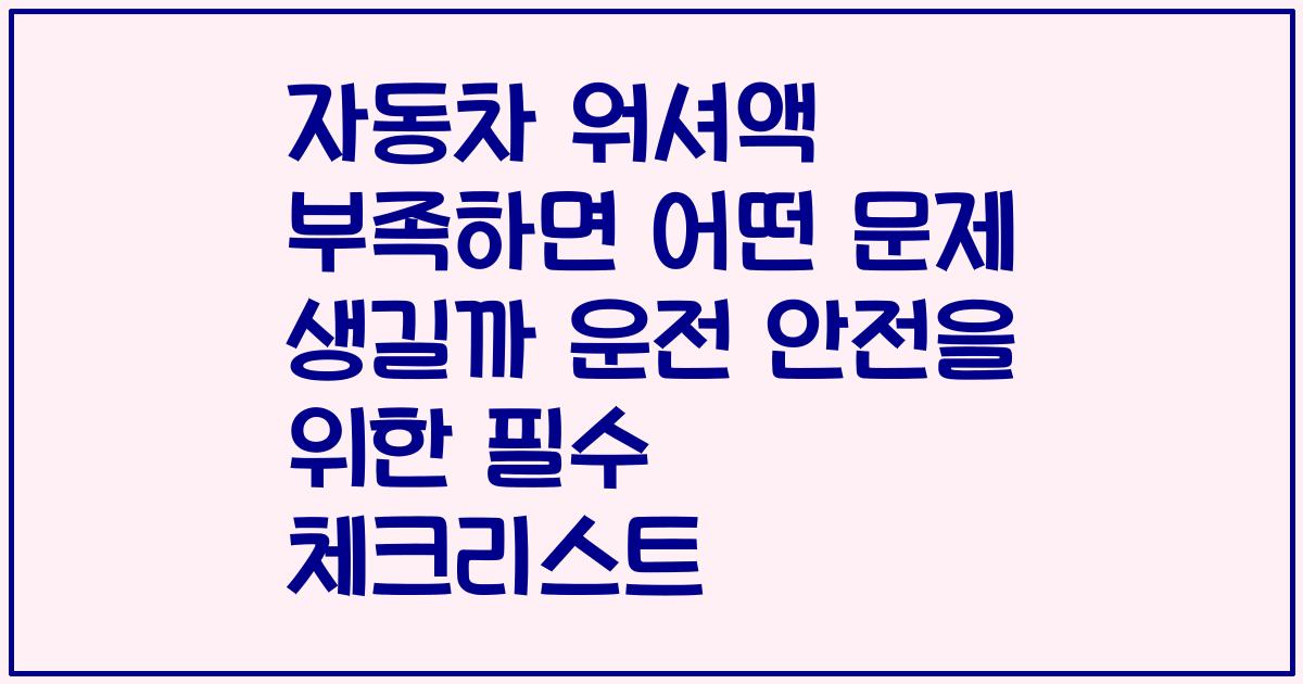 자동차 워셔액 부족하면 어떤 문제 생길까 운전 안전을 위한 필수 체크리스트