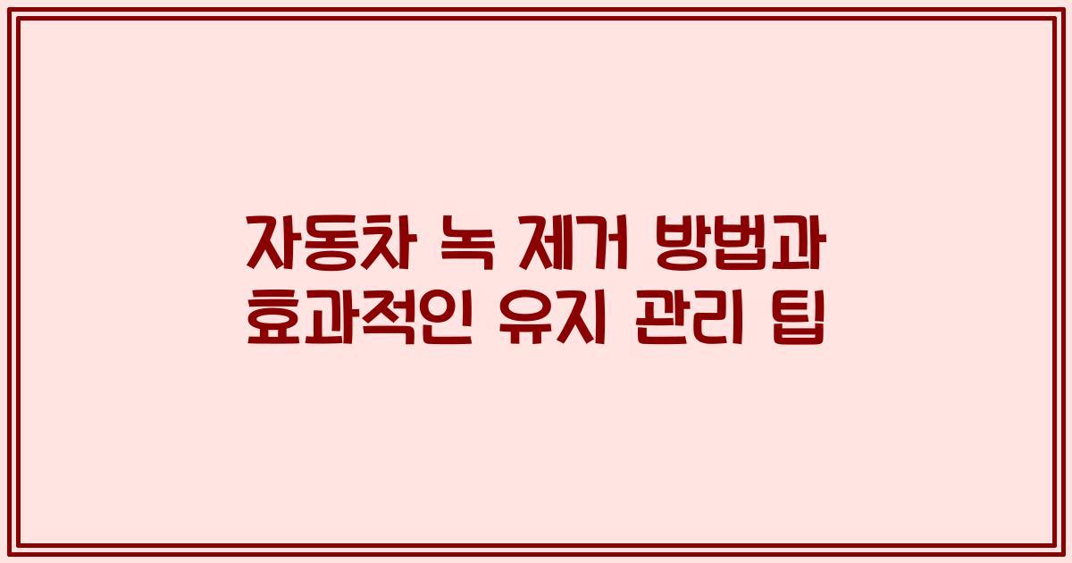 자동차 녹 제거 방법과 효과적인 유지 관리 팁