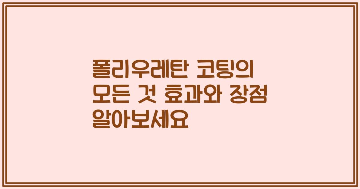 폴리우레탄 코팅의 모든 것 효과와 장점 알아보세요