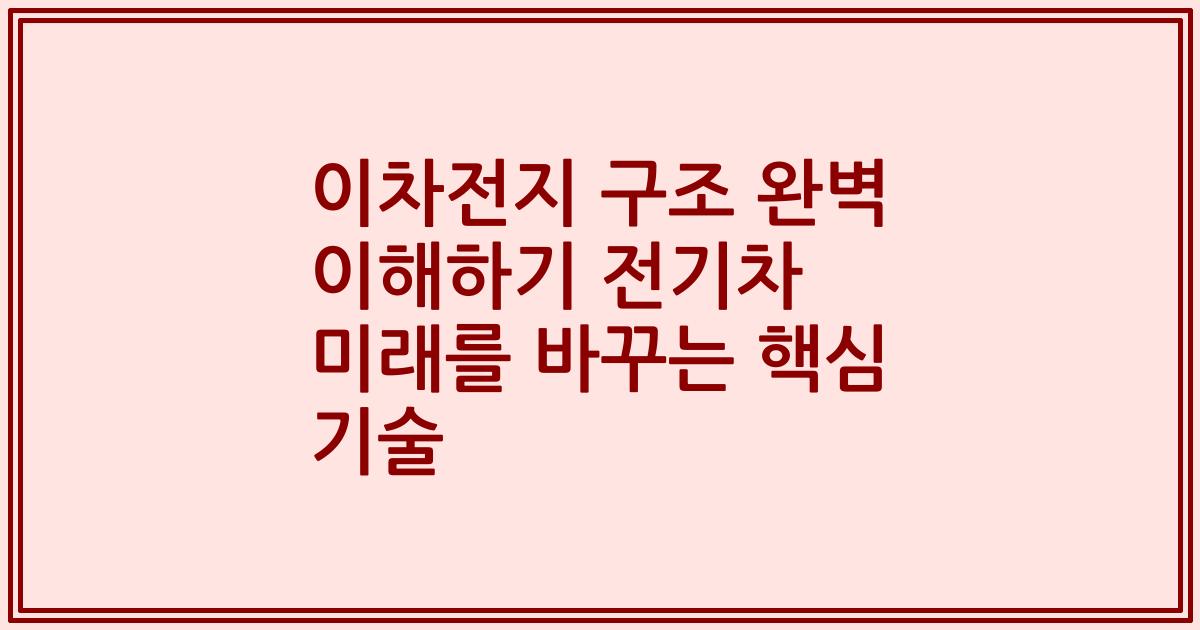 이차전지 구조 완벽 이해하기 전기차 미래를 바꾸는 핵심 기술