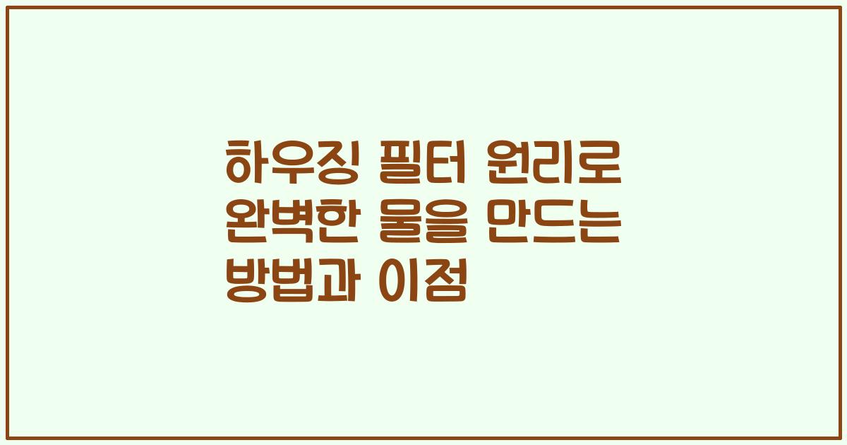 하우징 필터 원리로 완벽한 물을 만드는 방법과 이점