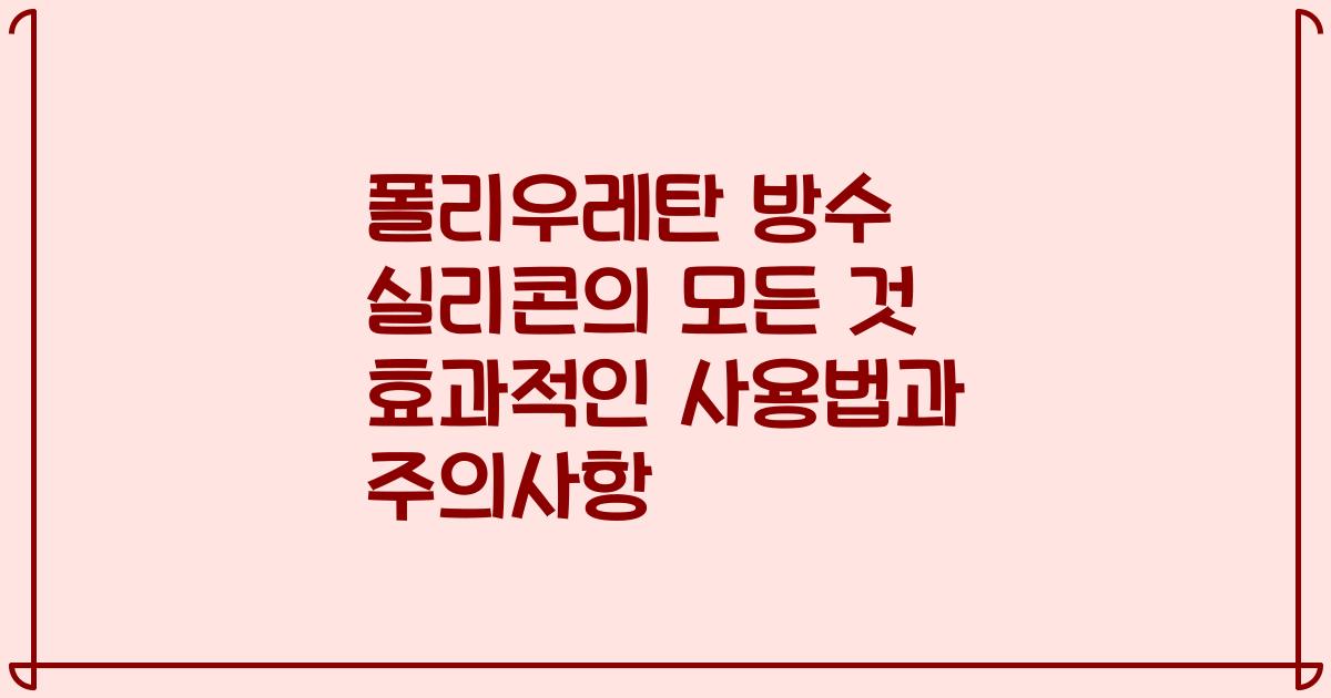 폴리우레탄 방수 실리콘의 모든 것 효과적인 사용법과 주의사항