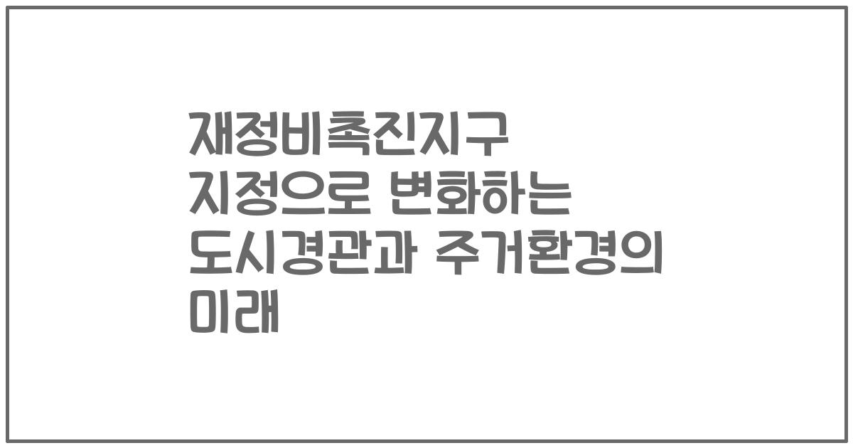 재정비촉진지구 지정으로 변화하는 도시경관과 주거환경의 미래