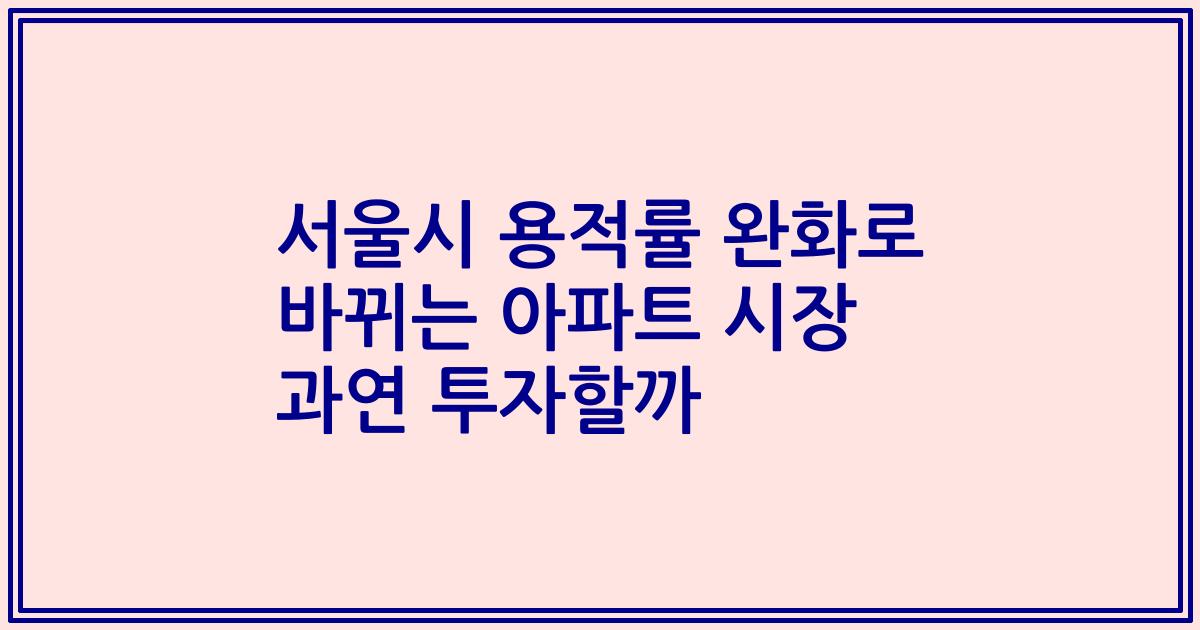 서울시 용적률 완화로 바뀌는 아파트 시장 과연 투자할까