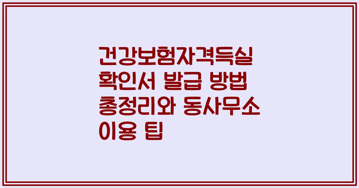 건강보험자격득실 확인서 발급 방법 총정리와 동사무소 이용 팁