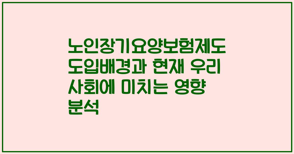 노인장기요양보험제도 도입배경과 현재 우리 사회에 미치는 영향 분석
