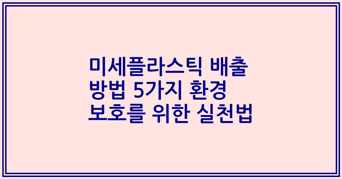 미세플라스틱 배출 방법 5가지 환경 보호를 위한 실천법