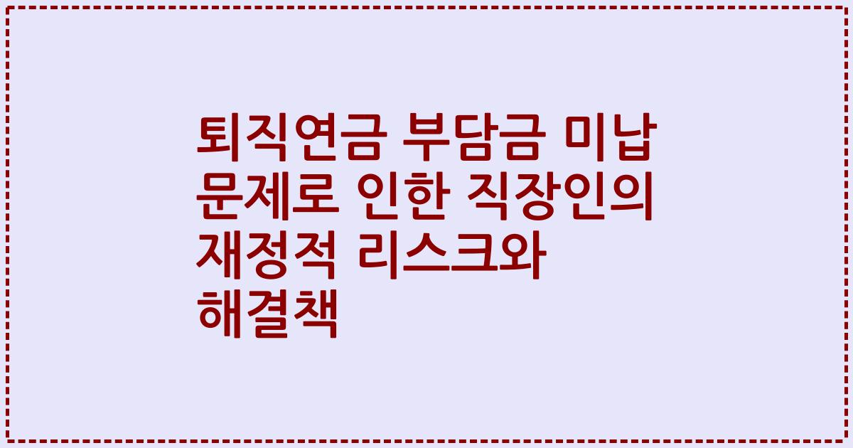 퇴직연금 부담금 미납 문제로 인한 직장인의 재정적 리스크와 해결책