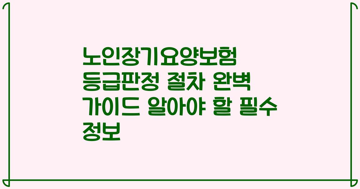 노인장기요양보험 등급판정 절차 완벽 가이드 알아야 할 필수 정보