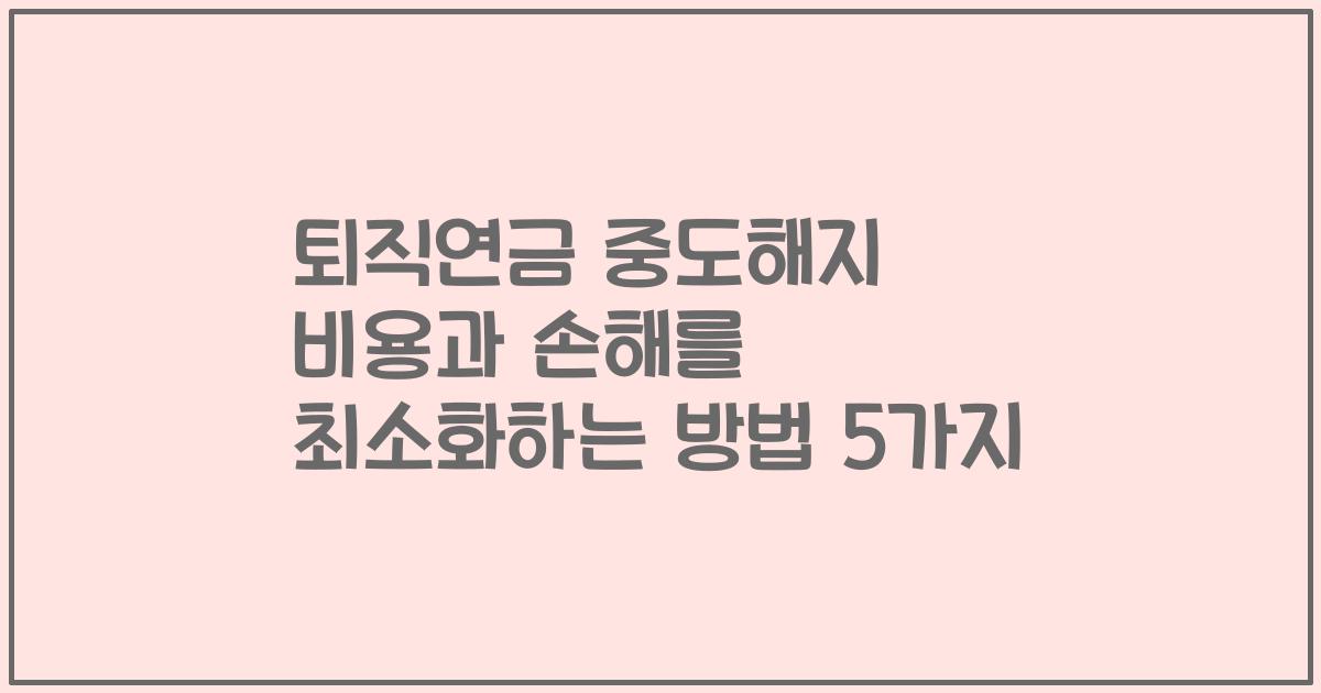퇴직연금 중도해지 비용과 손해를 최소화하는 방법 5가지