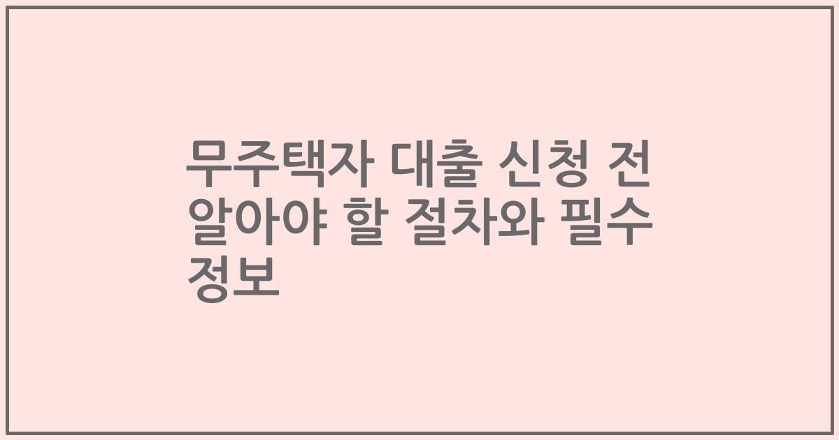 무주택자 대출 신청 전 알아야 할 절차와 필수 정보