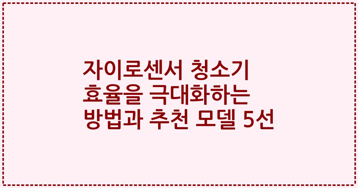 자이로센서 청소기 효율을 극대화하는 방법과 추천 모델 5선