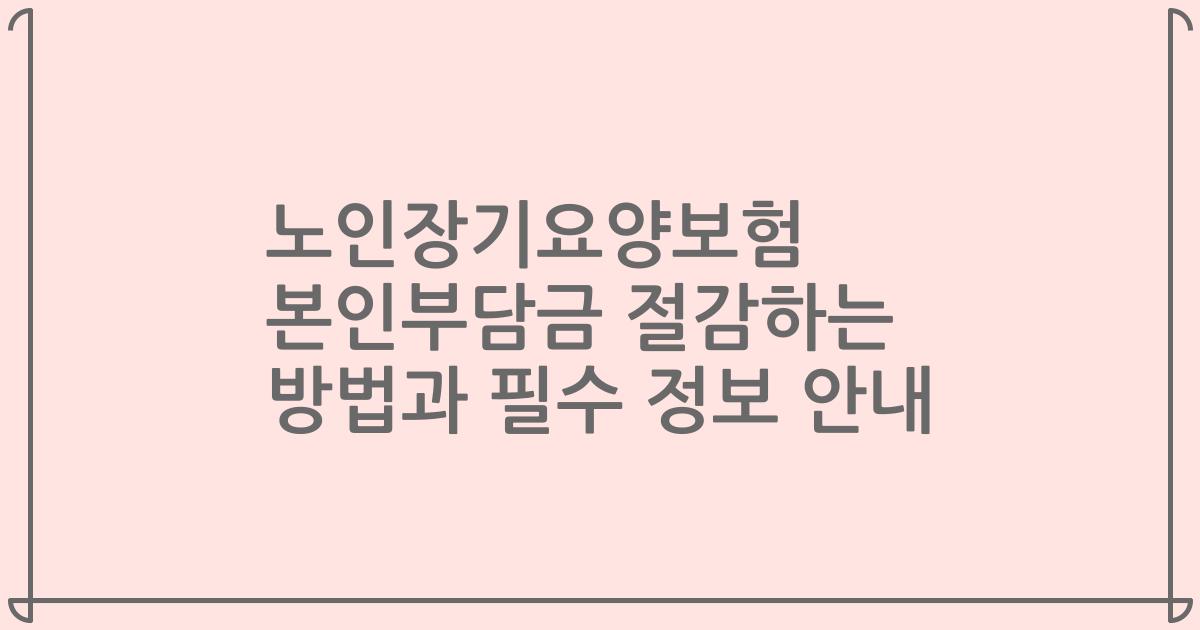 노인장기요양보험 본인부담금 절감하는 방법과 필수 정보 안내
