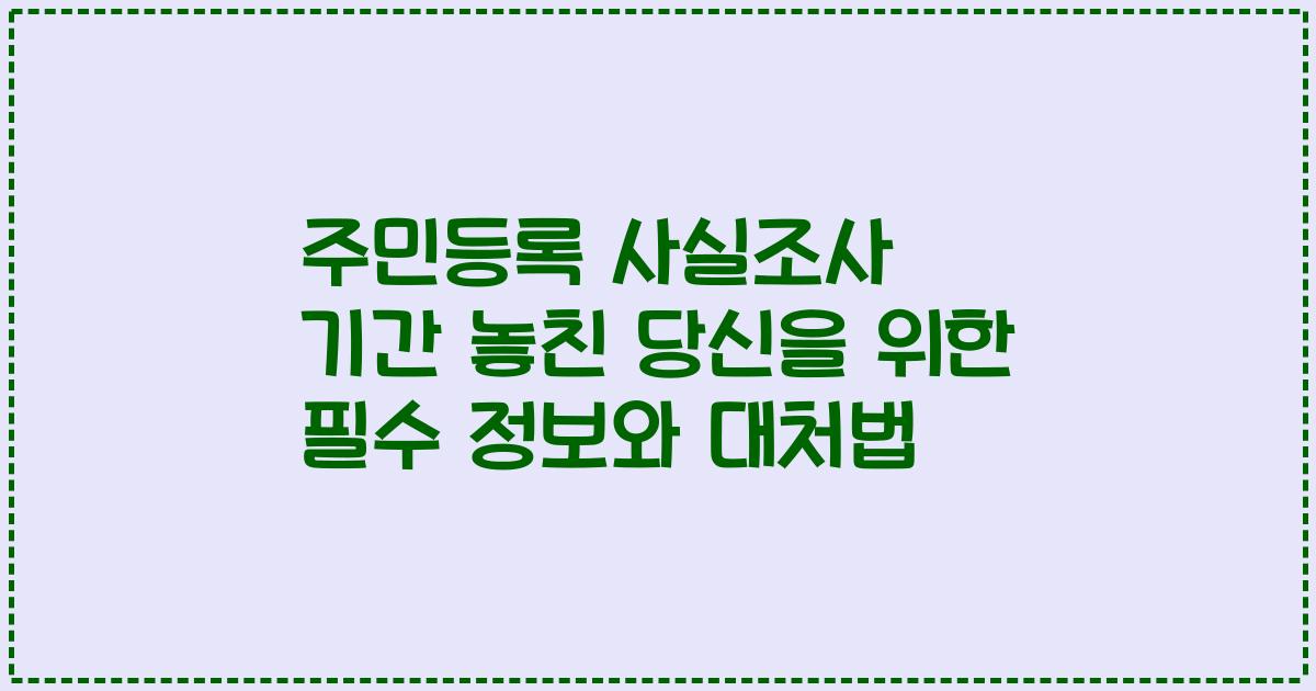 주민등록 사실조사 기간 놓친 당신을 위한 필수 정보와 대처법