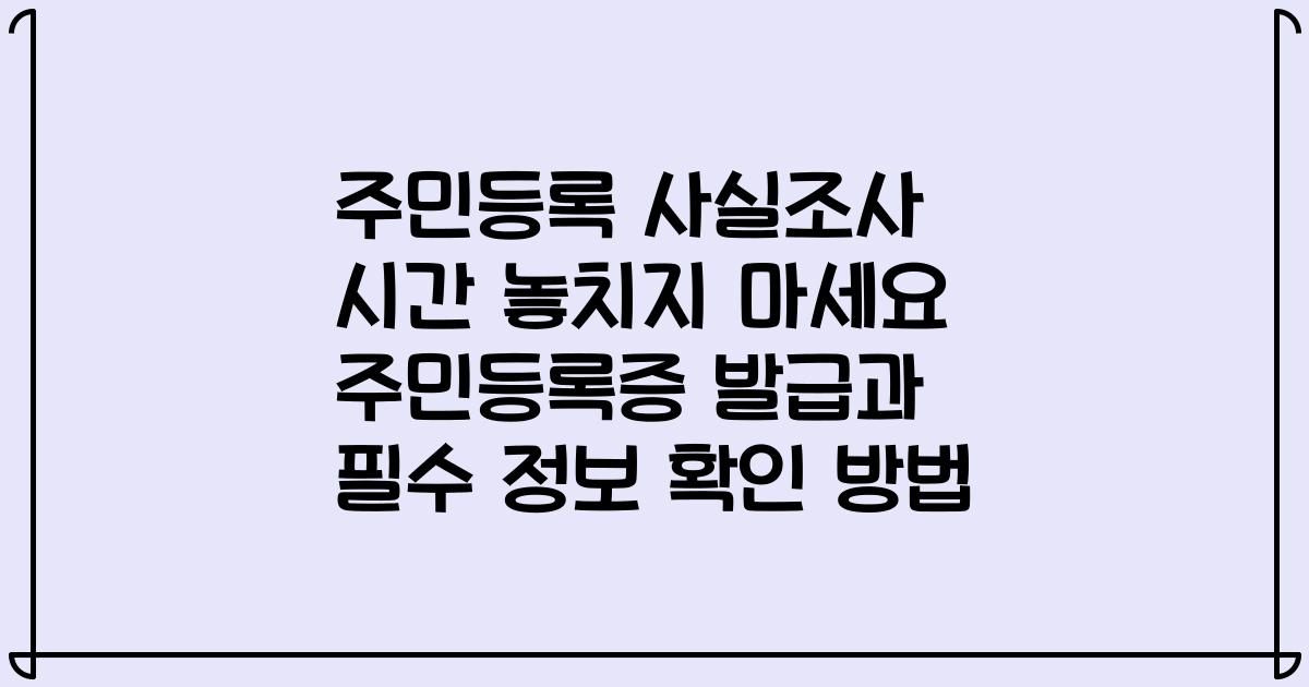 주민등록 사실조사 시간 놓치지 마세요 주민등록증 발급과 필수 정보 확인 방법