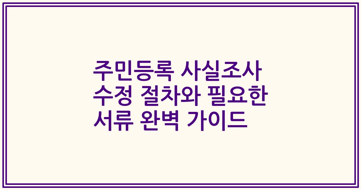 주민등록 사실조사 수정 절차와 필요한 서류 완벽 가이드
