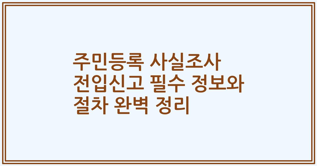 주민등록 사실조사 전입신고 필수 정보와 절차 완벽 정리