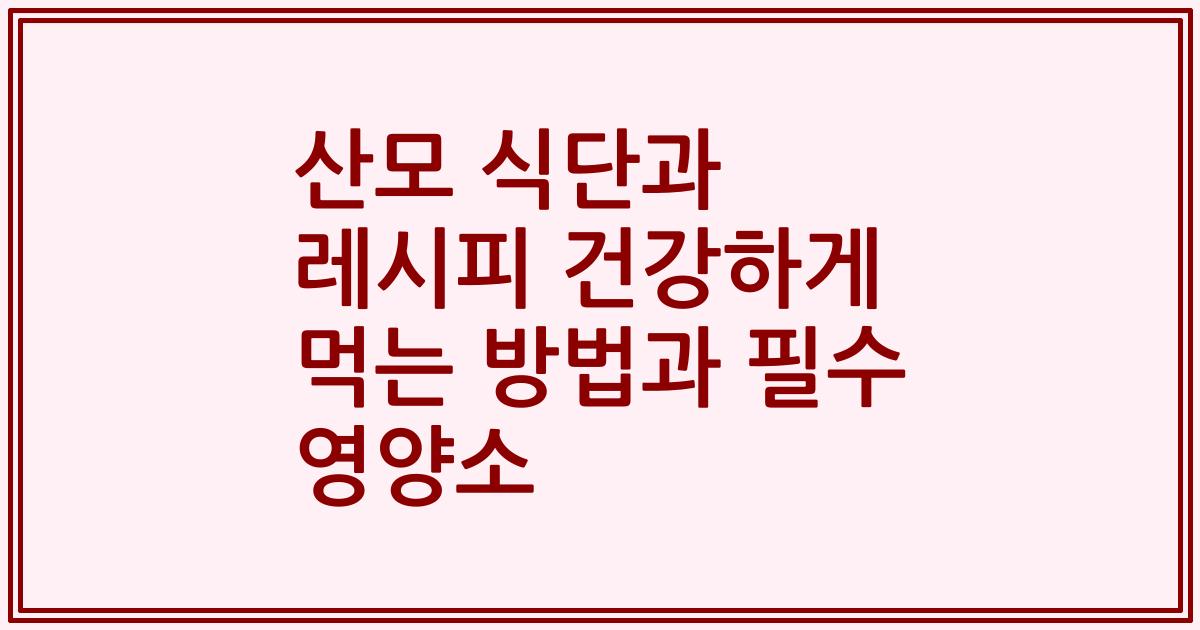산모 식단과 레시피 건강하게 먹는 방법과 필수 영양소