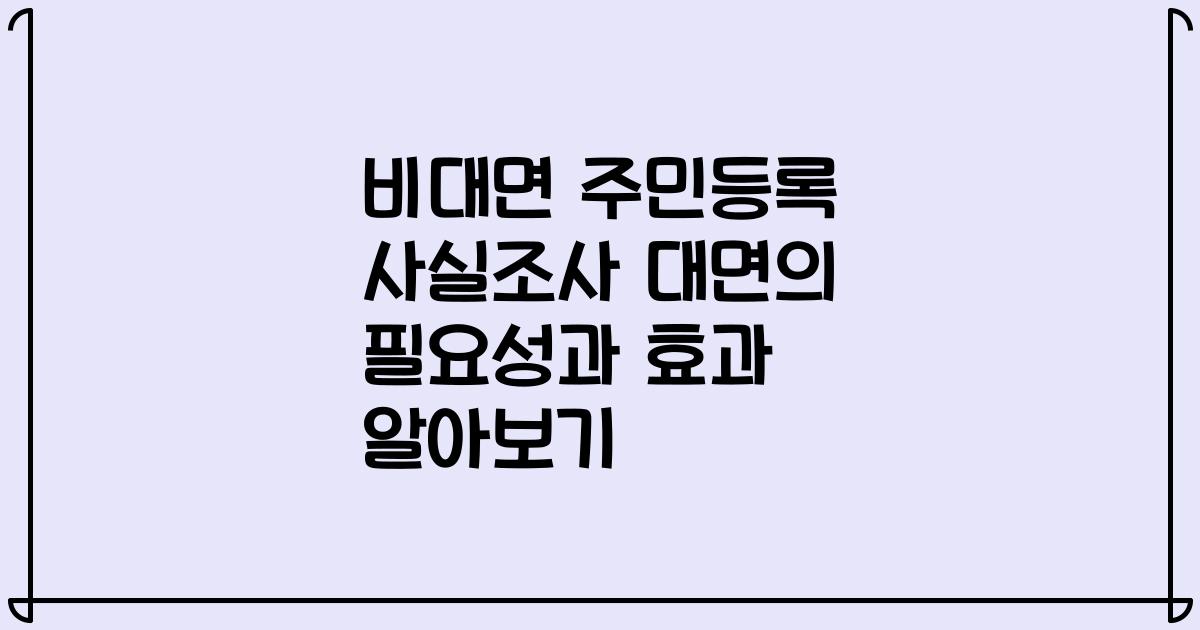 비대면 주민등록 사실조사 대면의 필요성과 효과 알아보기