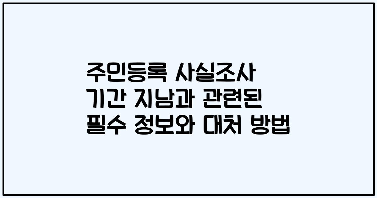 주민등록 사실조사 기간 지남과 관련된 필수 정보와 대처 방법