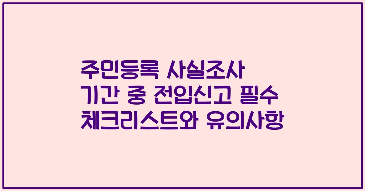주민등록 사실조사 기간 중 전입신고 필수 체크리스트와 유의사항