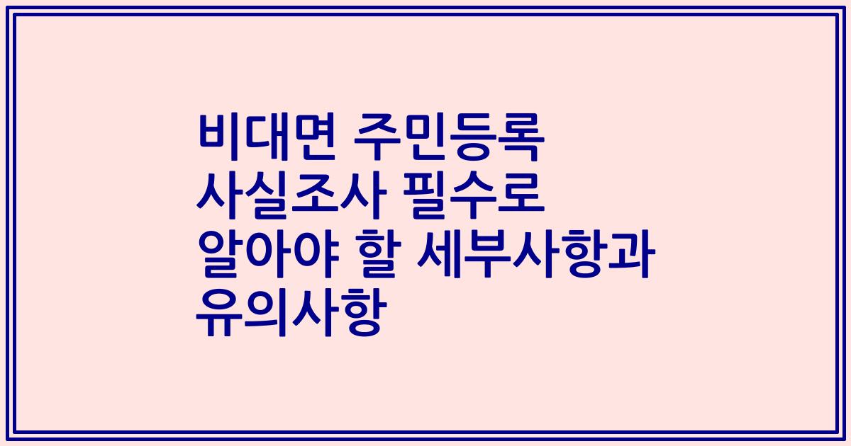 비대면 주민등록 사실조사 필수로 알아야 할 세부사항과 유의사항