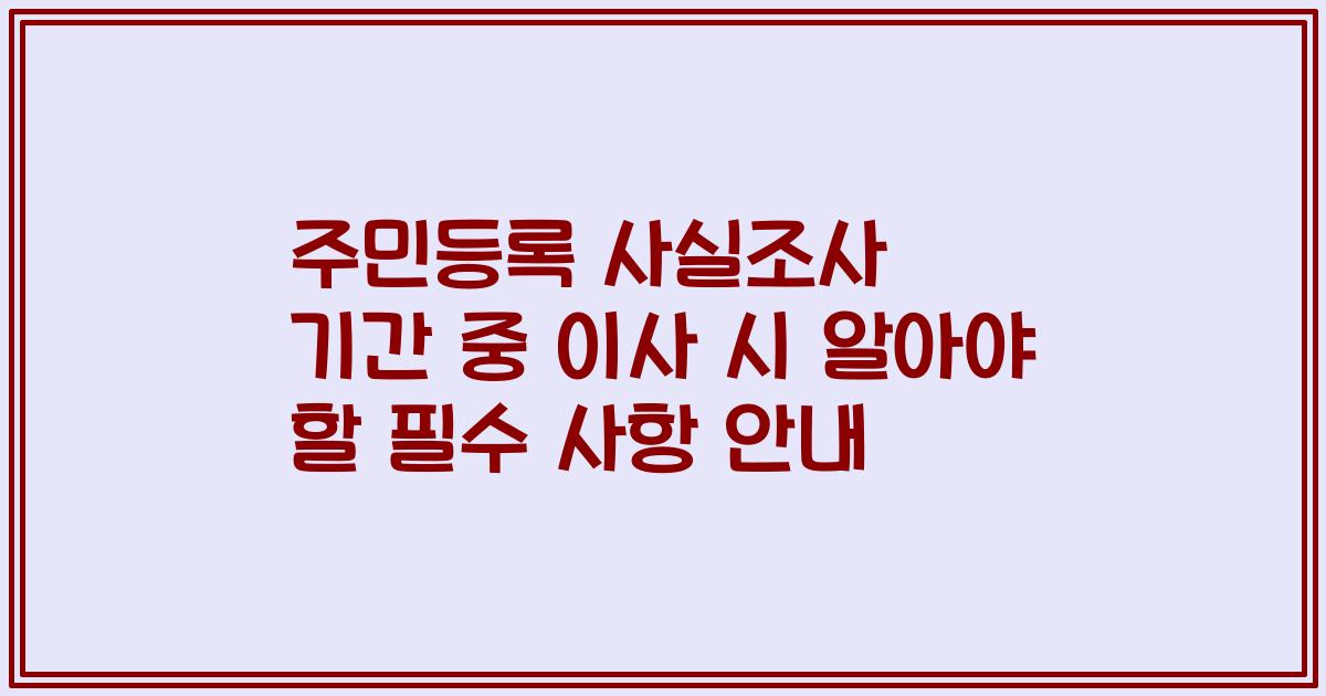주민등록 사실조사 기간 중 이사 시 알아야 할 필수 사항 안내