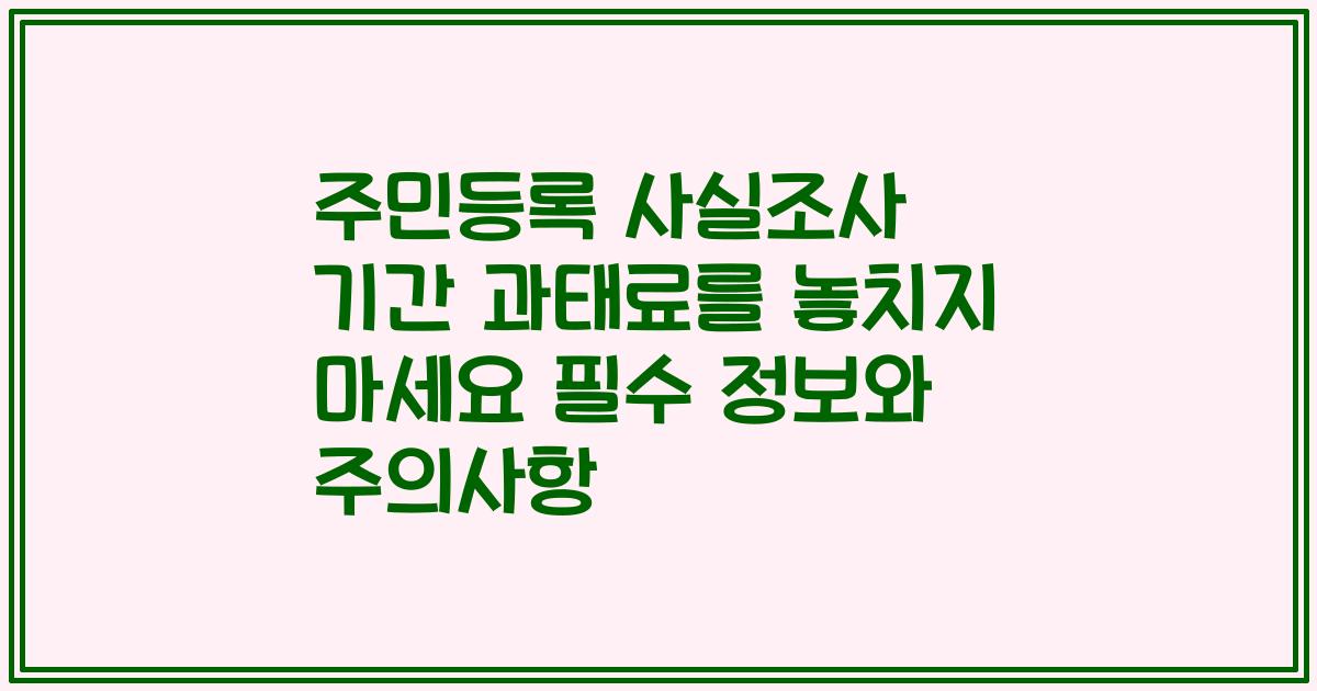 주민등록 사실조사 기간 과태료를 놓치지 마세요 필수 정보와 주의사항
