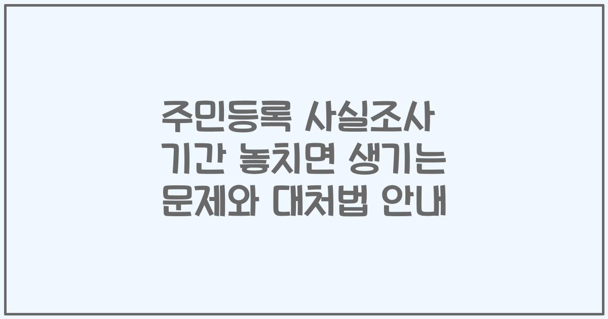 주민등록 사실조사 기간 놓치면 생기는 문제와 대처법 안내