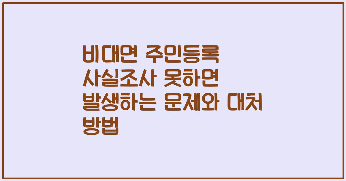 비대면 주민등록 사실조사 못하면 발생하는 문제와 대처 방법