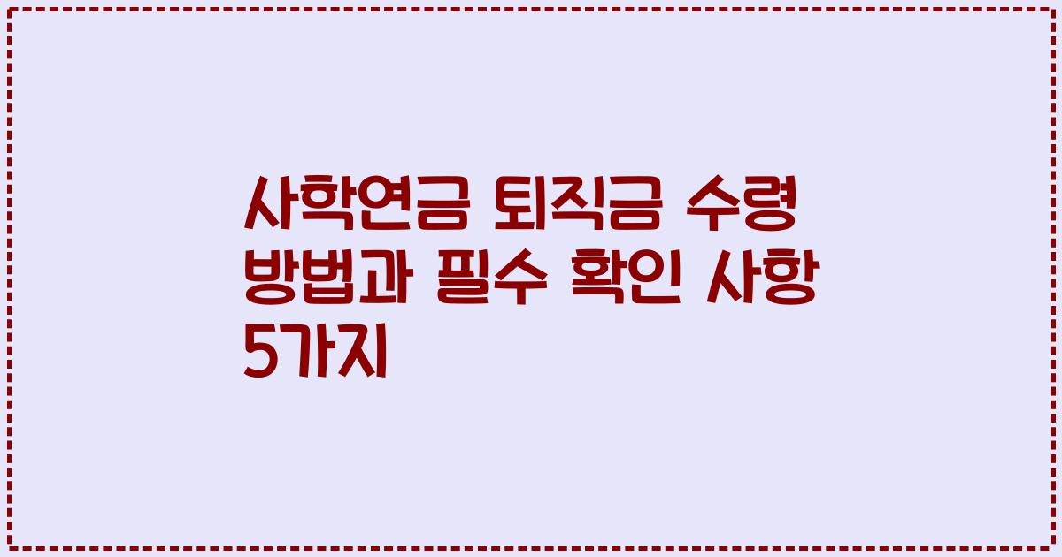 사학연금 퇴직금 수령 방법과 필수 확인 사항 5가지
