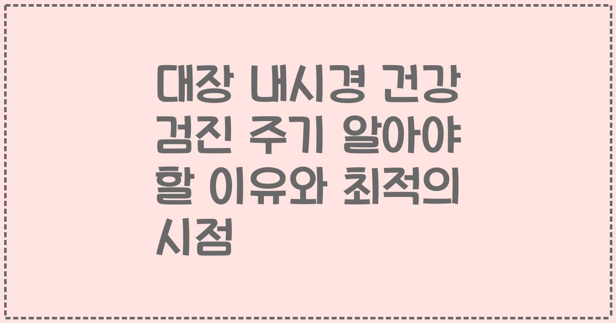 대장 내시경 건강 검진 주기 알아야 할 이유와 최적의 시점