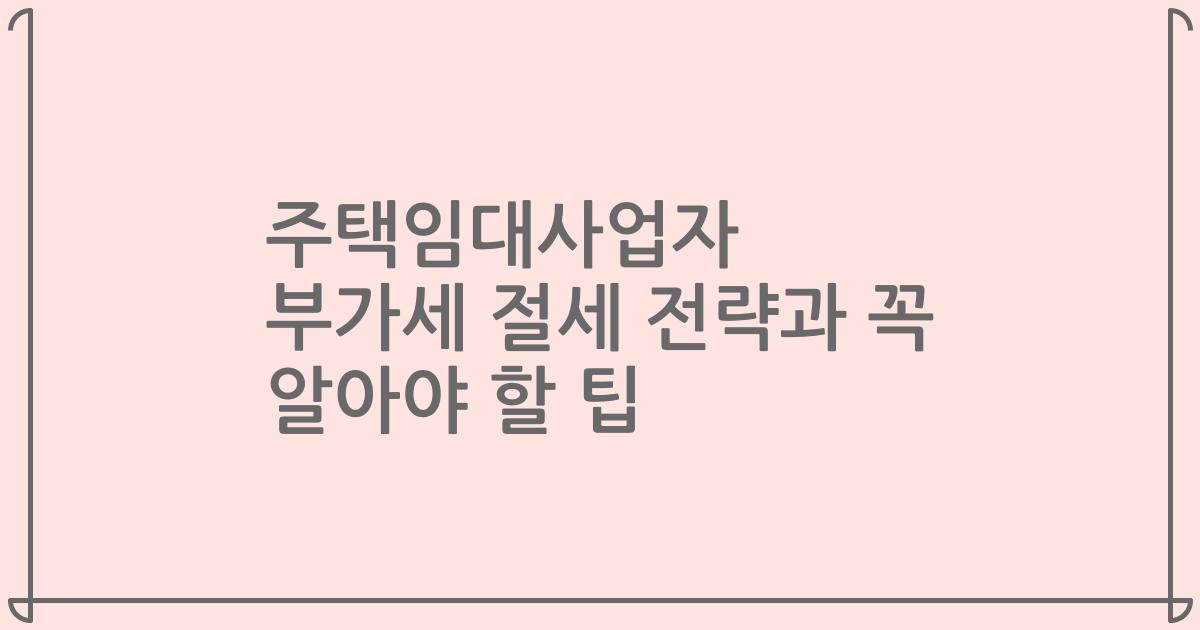 주택임대사업자 부가세 절세 전략과 꼭 알아야 할 팁
