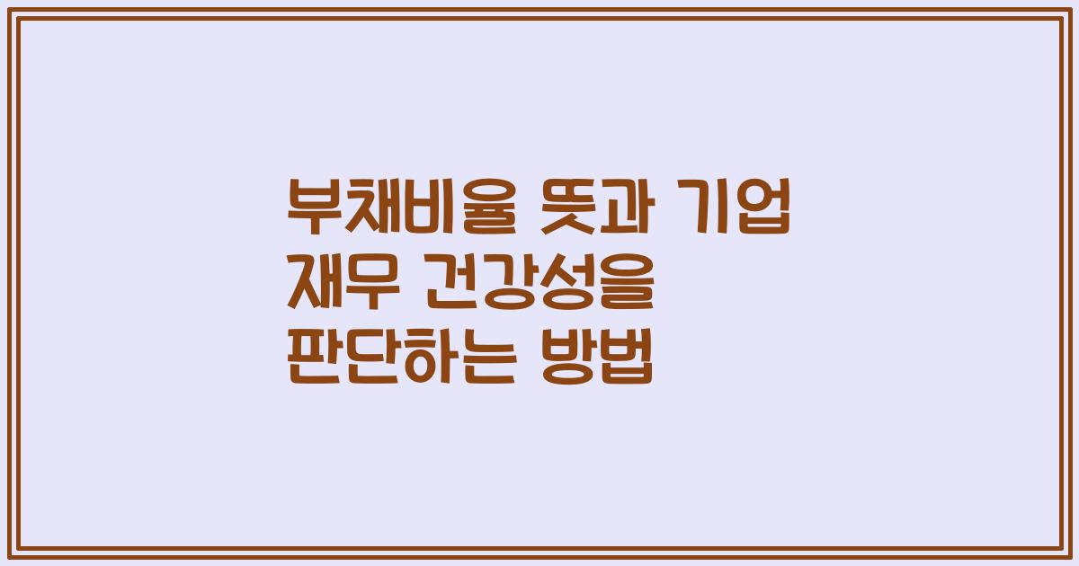 부채비율 뜻과 기업 재무 건강성을 판단하는 방법