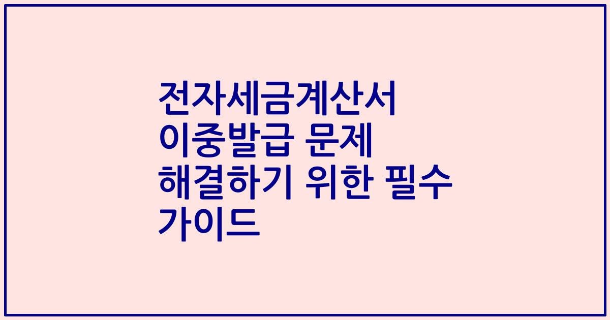 전자세금계산서 이중발급 문제 해결하기 위한 필수 가이드