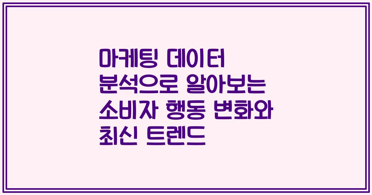 마케팅 데이터 분석으로 알아보는 소비자 행동 변화와 최신 트렌드