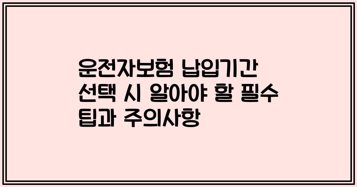 운전자보험 납입기간 선택 시 알아야 할 필수 팁과 주의사항