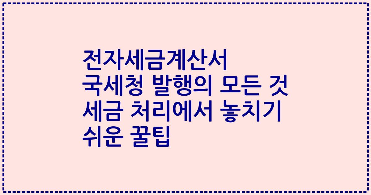 전자세금계산서 국세청 발행의 모든 것 세금 처리에서 놓치기 쉬운 꿀팁