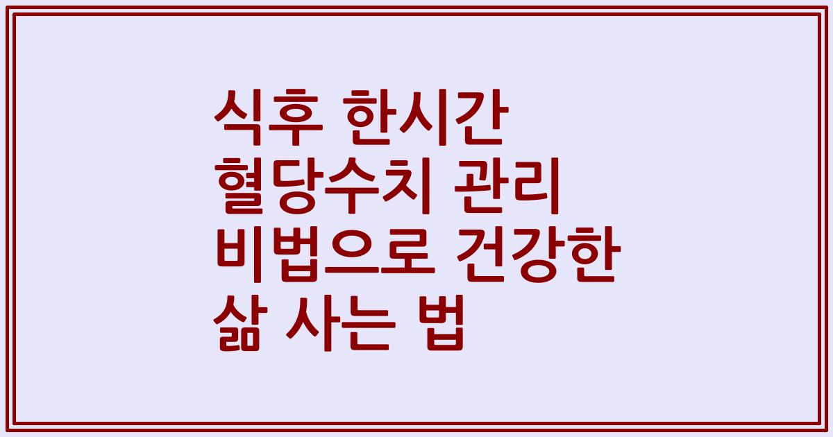 식후 한시간 혈당수치 관리 비법으로 건강한 삶 사는 법
