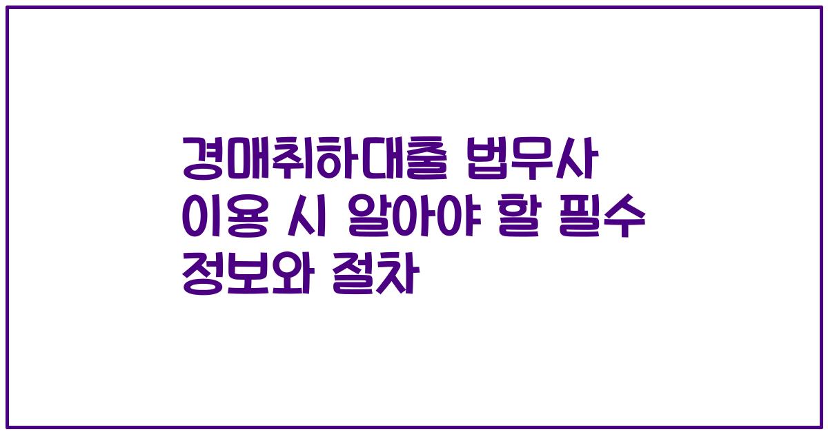 경매취하대출 법무사 이용 시 알아야 할 필수 정보와 절차