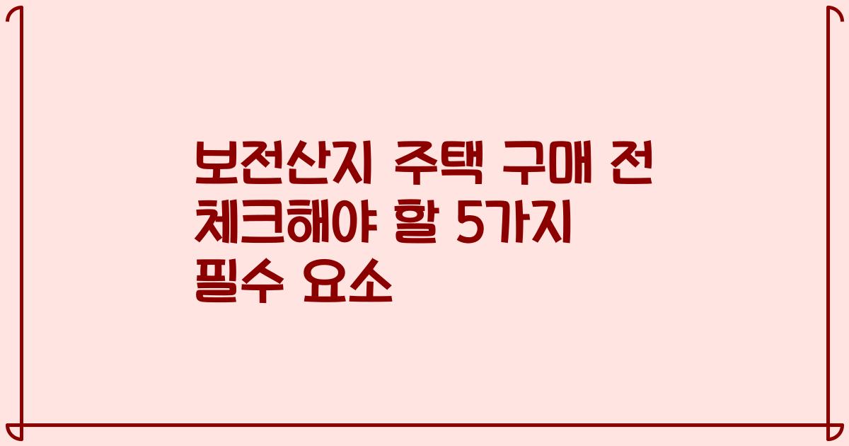 보전산지 주택 구매 전 체크해야 할 5가지 필수 요소