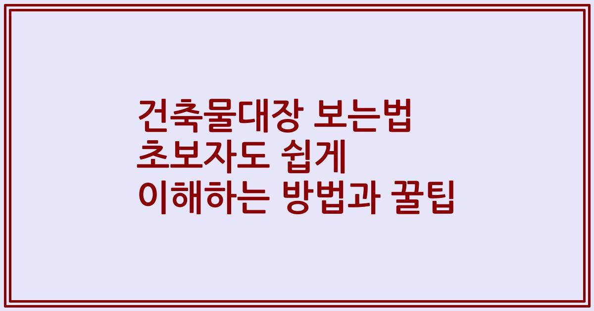 건축물대장 보는법 초보자도 쉽게 이해하는 방법과 꿀팁