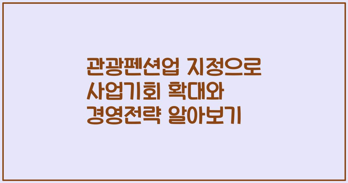 관광펜션업 지정으로 사업기회 확대와 경영전략 알아보기