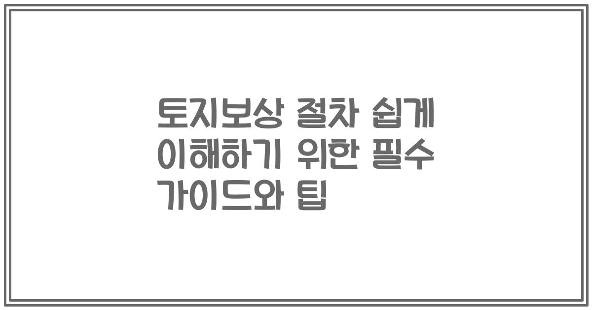 토지보상 절차 쉽게 이해하기 위한 필수 가이드와 팁