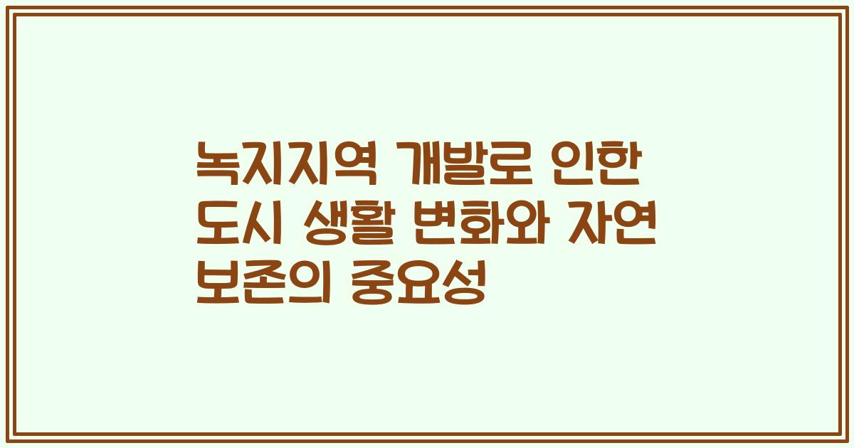 녹지지역 개발로 인한 도시 생활 변화와 자연 보존의 중요성