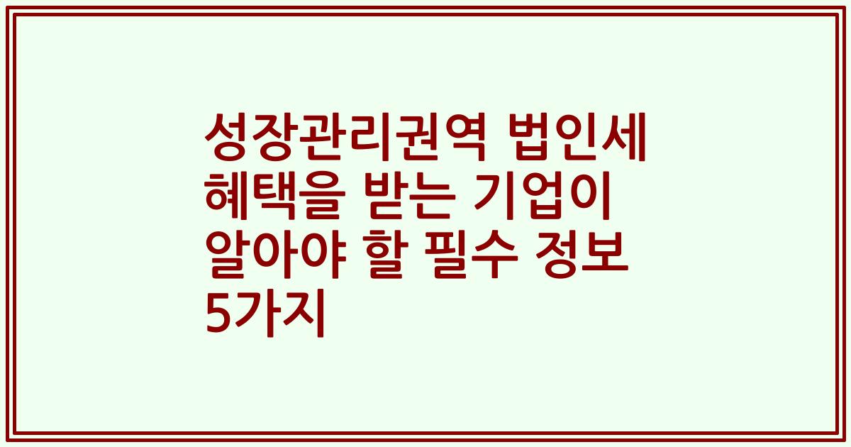 성장관리권역 법인세 혜택을 받는 기업이 알아야 할 필수 정보 5가지