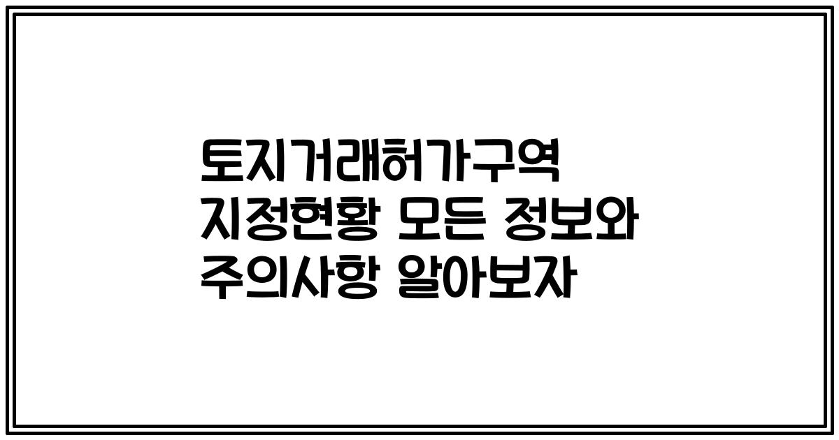 토지거래허가구역 지정현황 모든 정보와 주의사항 알아보자