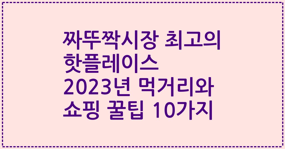짜뚜짝시장 최고의 핫플레이스 2023년 먹거리와 쇼핑 꿀팁 10가지